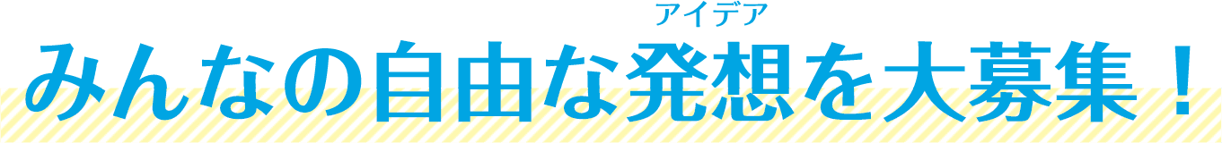 みんなの自由なアイデアを大募集!