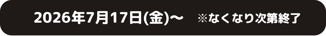 2026年7月17日(金)〜 ※なくなり次第終了