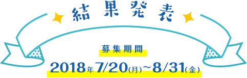 結果発表 募集期間 2018年7/20(月)~8/31(金)